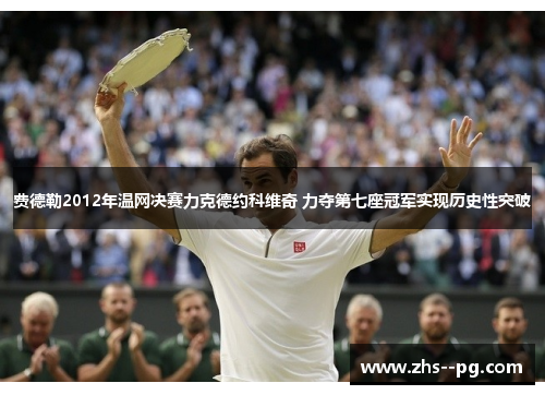 费德勒2012年温网决赛力克德约科维奇 力夺第七座冠军实现历史性突破