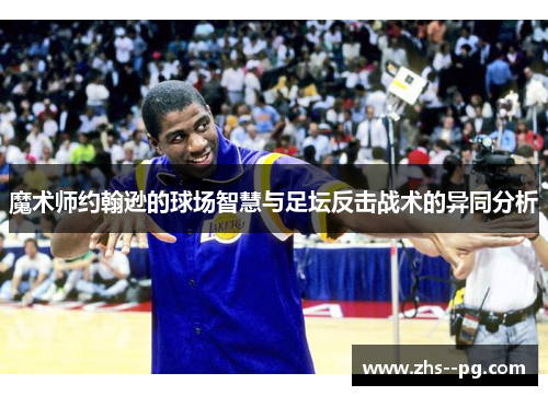 魔术师约翰逊的球场智慧与足坛反击战术的异同分析