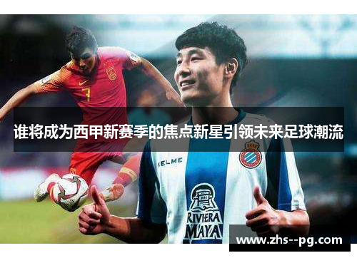 谁将成为西甲新赛季的焦点新星引领未来足球潮流