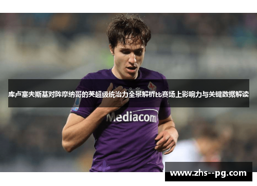 库卢塞夫斯基对阵摩纳哥的英超级统治力全景解析比赛场上影响力与关键数据解读