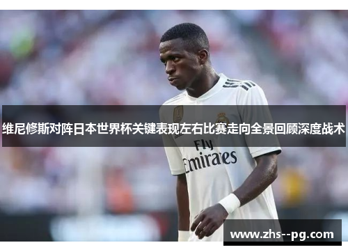 维尼修斯对阵日本世界杯关键表现左右比赛走向全景回顾深度战术 维尼修斯对阵日本世界杯关键表现左右比赛走向全景回顾深度战术