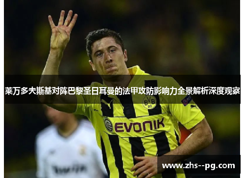莱万多夫斯基对阵巴黎圣日耳曼的法甲攻防影响力全景解析深度观察 莱万多夫斯基对阵巴黎圣日耳曼的法甲攻防影响力全景解析深度观察