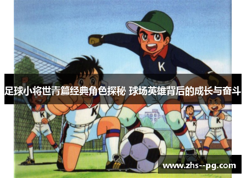 足球小将世青篇经典角色探秘 球场英雄背后的成长与奋斗