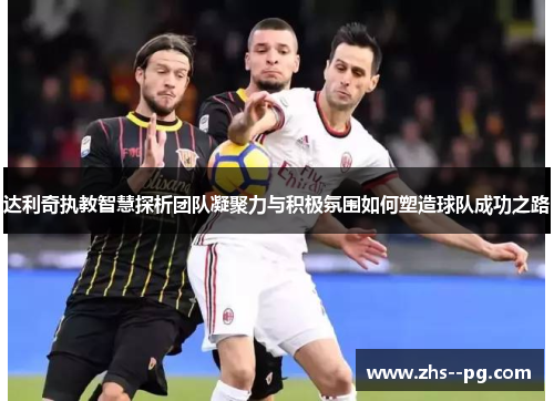 达利奇执教智慧探析团队凝聚力与积极氛围如何塑造球队成功之路 达利奇执教智慧探析团队凝聚力与积极氛围如何塑造球队成功之路