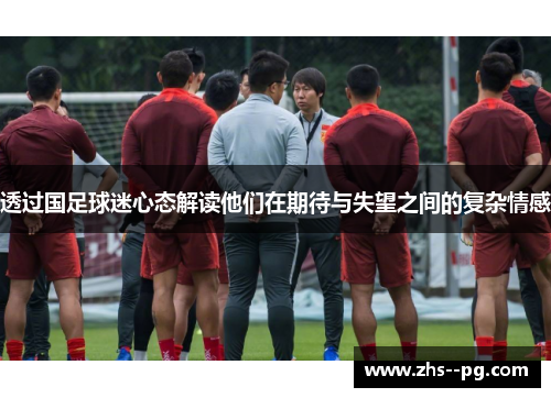 透过国足球迷心态解读他们在期待与失望之间的复杂情感 透过国足球迷心态解读他们在期待与失望之间的复杂情感