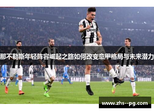 那不勒斯年轻阵容崛起之路如何改变意甲格局与未来潜力