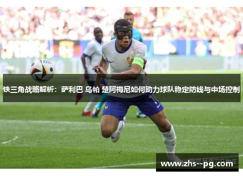 铁三角战略解析:萨利巴 乌帕 楚阿梅尼如何助力球队稳定防线与中场控制 铁三角战略解析:萨利巴 乌帕 楚阿梅尼如何助力球队稳定防线与中场控制