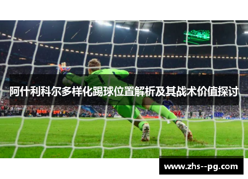 阿什利科尔多样化踢球位置解析及其战术价值探讨 阿什利科尔多样化踢球位置解析及其战术价值探讨