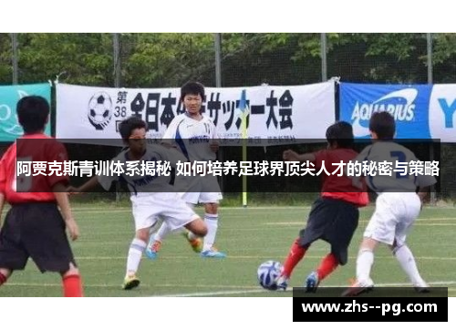 阿贾克斯青训体系揭秘 如何培养足球界顶尖人才的秘密与策略