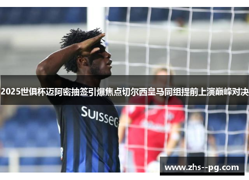 2025世俱杯迈阿密抽签引爆焦点切尔西皇马同组提前上演巅峰对决 2025世俱杯迈阿密抽签引爆焦点切尔西皇马同组提前上演巅峰对决