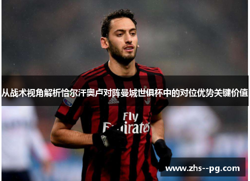 从战术视角解析恰尔汗奥卢对阵曼城世俱杯中的对位优势关键价值 从战术视角解析恰尔汗奥卢对阵曼城世俱杯中的对位优势关键价值