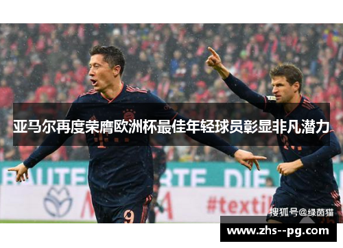亚马尔再度荣膺欧洲杯最佳年轻球员彰显非凡潜力 亚马尔再度荣膺欧洲杯最佳年轻球员彰显非凡潜力