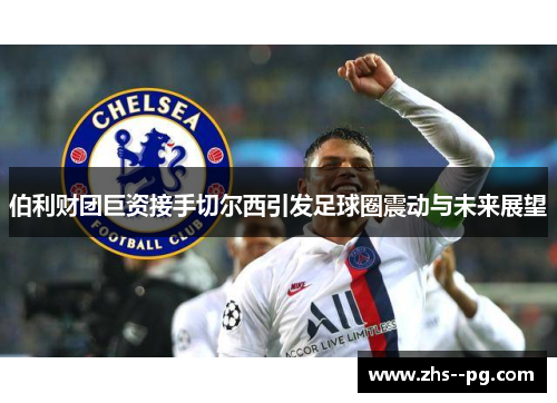 伯利财团巨资接手切尔西引发足球圈震动与未来展望 伯利财团巨资接手切尔西引发足球圈震动与未来展望