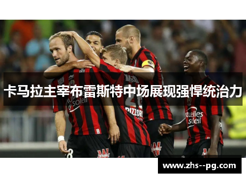 卡马拉主宰布雷斯特中场展现强悍统治力 卡马拉主宰布雷斯特中场展现强悍统治力