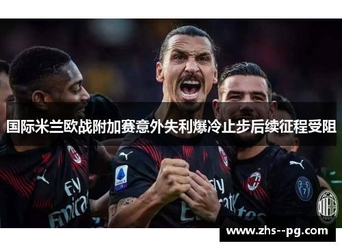 国际米兰欧战附加赛意外失利爆冷止步后续征程受阻 国际米兰欧战附加赛意外失利爆冷止步后续征程受阻