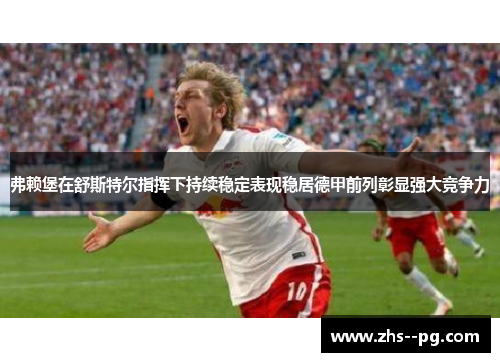 弗赖堡在舒斯特尔指挥下持续稳定表现稳居德甲前列彰显强大竞争力
