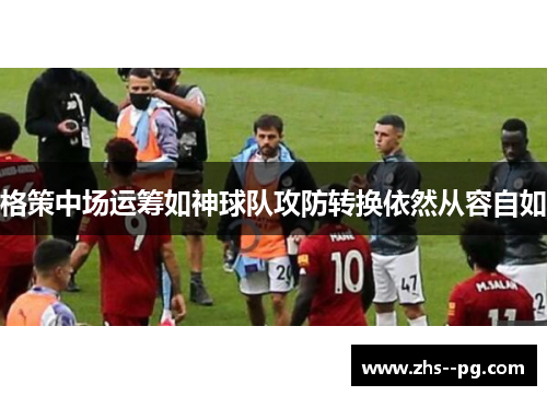 格策中场运筹如神球队攻防转换依然从容自如