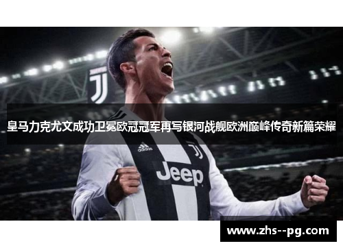 皇马力克尤文成功卫冕欧冠冠军再写银河战舰欧洲巅峰传奇新篇荣耀 皇马力克尤文成功卫冕欧冠冠军再写银河战舰欧洲巅峰传奇新篇荣耀