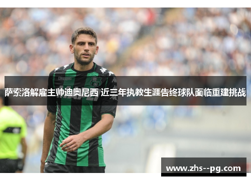 萨索洛解雇主帅迪奥尼西 近三年执教生涯告终球队面临重建挑战