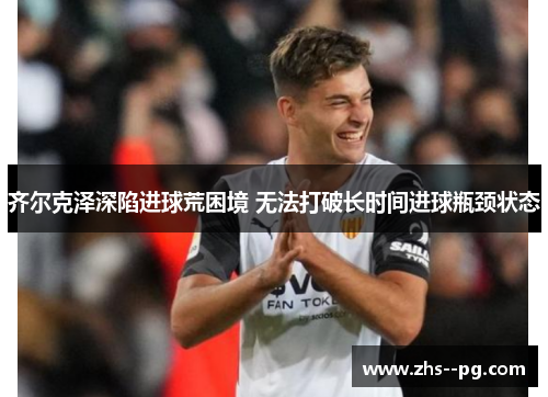 齐尔克泽深陷进球荒困境 无法打破长时间进球瓶颈状态 齐尔克泽深陷进球荒困境 无法打破长时间进球瓶颈状态
