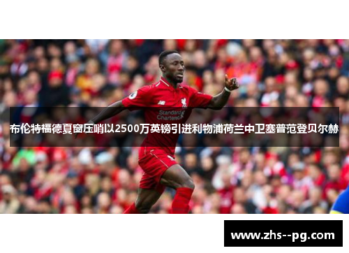 布伦特福德夏窗压哨以2500万英镑引进利物浦荷兰中卫塞普范登贝尔赫 布伦特福德夏窗压哨以2500万英镑引进利物浦荷兰中卫塞普范登贝尔赫