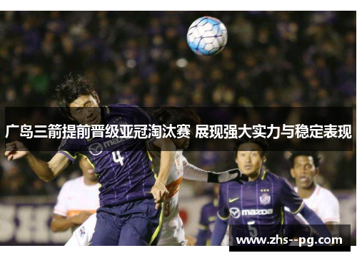 广岛三箭提前晋级亚冠淘汰赛 展现强大实力与稳定表现 广岛三箭提前晋级亚冠淘汰赛 展现强大实力与稳定表现