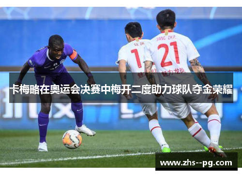 卡梅略在奥运会决赛中梅开二度助力球队夺金荣耀 卡梅略在奥运会决赛中梅开二度助力球队夺金荣耀