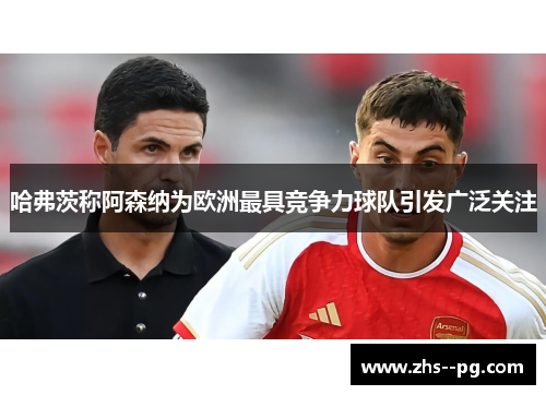 哈弗茨称阿森纳为欧洲最具竞争力球队引发广泛关注 哈弗茨称阿森纳为欧洲最具竞争力球队引发广泛关注