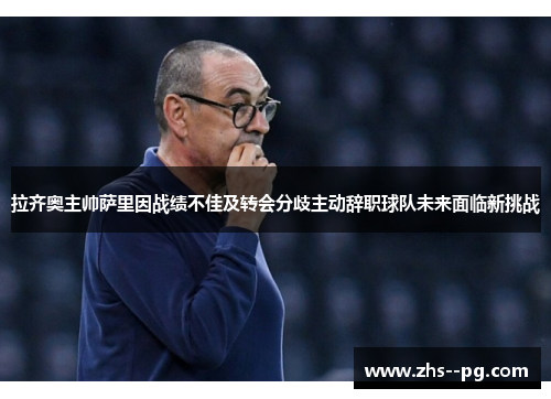 拉齐奥主帅萨里因战绩不佳及转会分歧主动辞职球队未来面临新挑战 拉齐奥主帅萨里因战绩不佳及转会分歧主动辞职球队未来面临新挑战