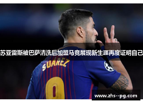苏亚雷斯被巴萨清洗后加盟马竞展现新生涯再度证明自己